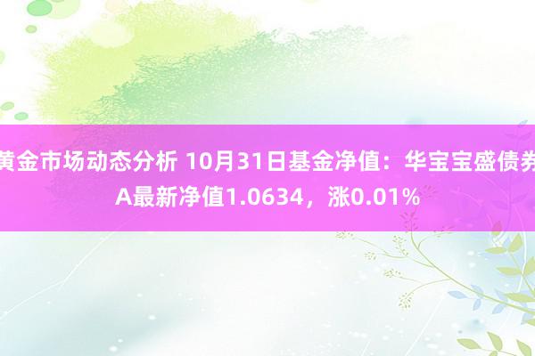 黄金市场动态分析 10月31日基金净值：华宝宝盛债券A最新净值1.0634，涨0.01%