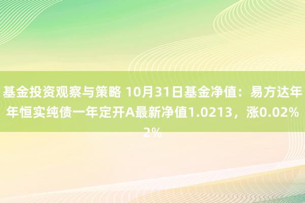 基金投资观察与策略 10月31日基金净值：易方达年年恒实纯债一年定开A最新净值1.0213，涨0.02%