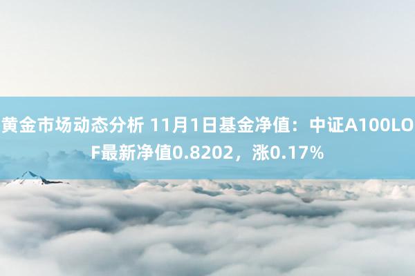 黄金市场动态分析 11月1日基金净值：中证A100LOF最新净值0.8202，涨0.17%