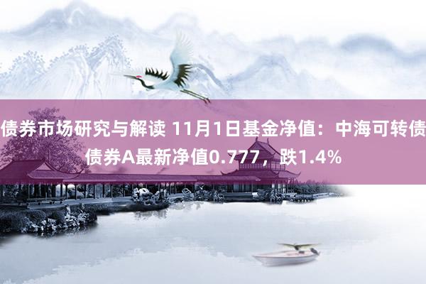 债券市场研究与解读 11月1日基金净值：中海可转债债券A最新净值0.777，跌1.4%