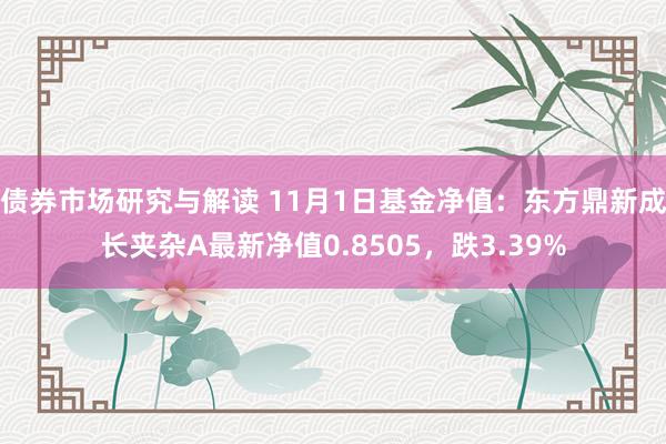 债券市场研究与解读 11月1日基金净值：东方鼎新成长夹杂A最新净值0.8505，跌3.39%