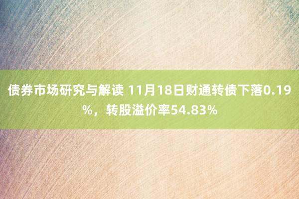 债券市场研究与解读 11月18日财通转债下落0.19%，转股溢价率54.83%