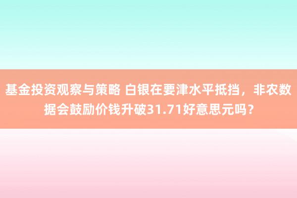 基金投资观察与策略 白银在要津水平抵挡，非农数据会鼓励价钱升破31.71好意思元吗？