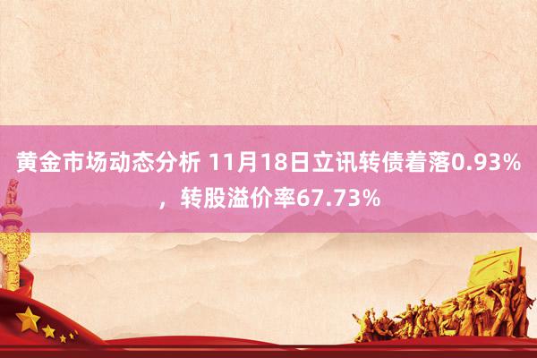 黄金市场动态分析 11月18日立讯转债着落0.93%，转股溢价率67.73%