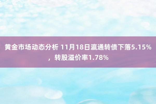 黄金市场动态分析 11月18日瀛通转债下落5.15%，转股溢价率1.78%