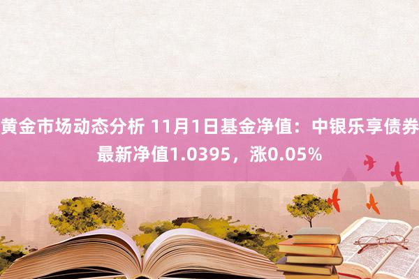 黄金市场动态分析 11月1日基金净值：中银乐享债券最新净值1.0395，涨0.05%