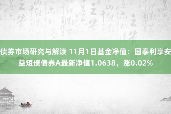 债券市场研究与解读 11月1日基金净值：国泰利享安益短债债券A最新净值1.0638，涨0.02%