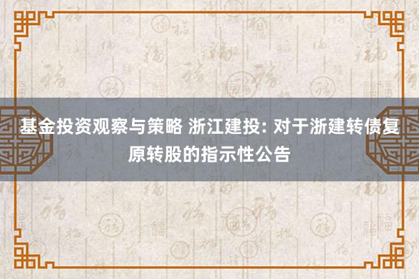 基金投资观察与策略 浙江建投: 对于浙建转债复原转股的指示性公告