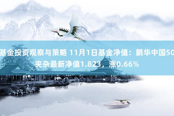 基金投资观察与策略 11月1日基金净值：鹏华中国50夹杂最新净值1.823，涨0.66%