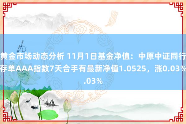 黄金市场动态分析 11月1日基金净值：中原中证同行存单AAA指数7天合手有最新净值1.0525，涨0.03%