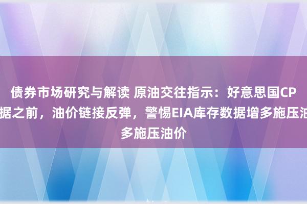 债券市场研究与解读 原油交往指示：好意思国CPI数据之前，油价链接反弹，警惕EIA库存数据增多施压油价