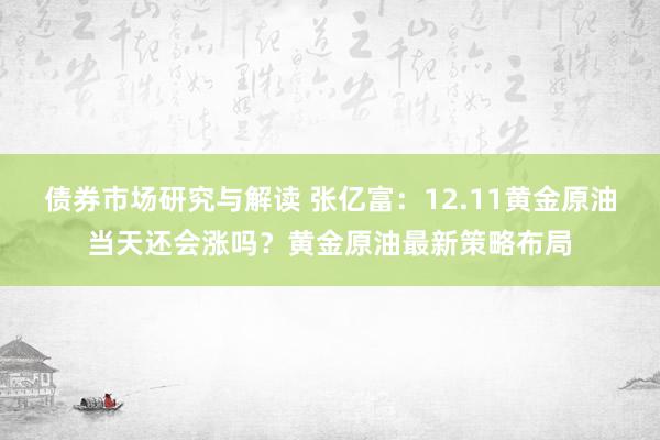 债券市场研究与解读 张亿富：12.11黄金原油当天还会涨吗？黄金原油最新策略布局