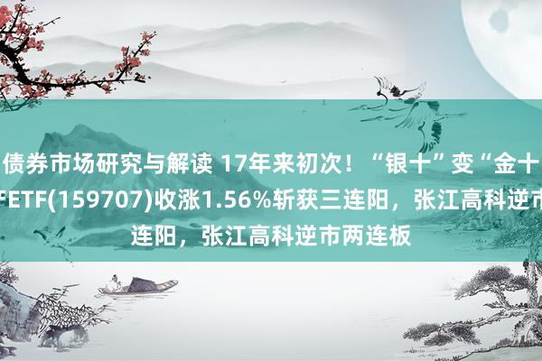 债券市场研究与解读 17年来初次！“银十”变“金十”！地产ETF(159707)收涨1.56%斩获三连阳，张江高科逆市两连板