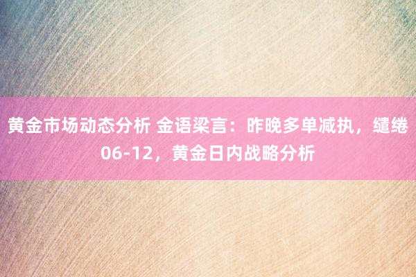 黄金市场动态分析 金语梁言：昨晚多单减执，缱绻06-12，黄金日内战略分析