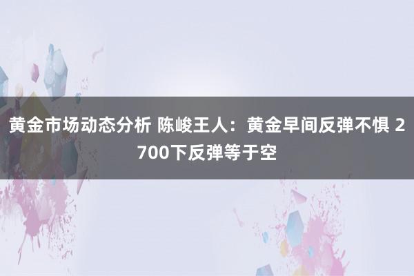 黄金市场动态分析 陈峻王人：黄金早间反弹不惧 2700下反弹等于空