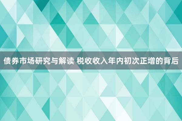 债券市场研究与解读 税收收入年内初次正增的背后