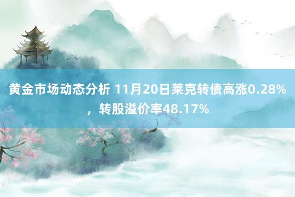 黄金市场动态分析 11月20日莱克转债高涨0.28%，转股溢价率48.17%