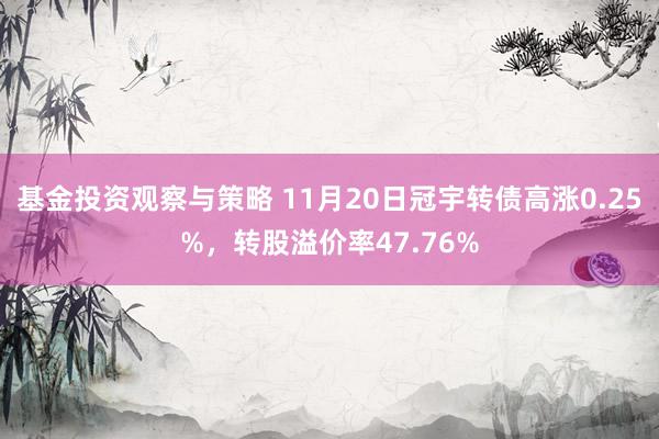 基金投资观察与策略 11月20日冠宇转债高涨0.25%，转股溢价率47.76%