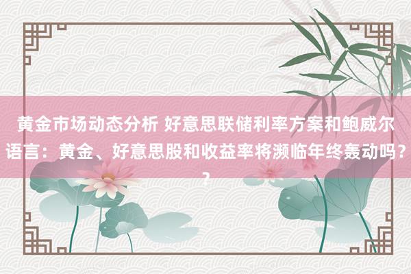 黄金市场动态分析 好意思联储利率方案和鲍威尔语言：黄金、好意思股和收益率将濒临年终轰动吗？