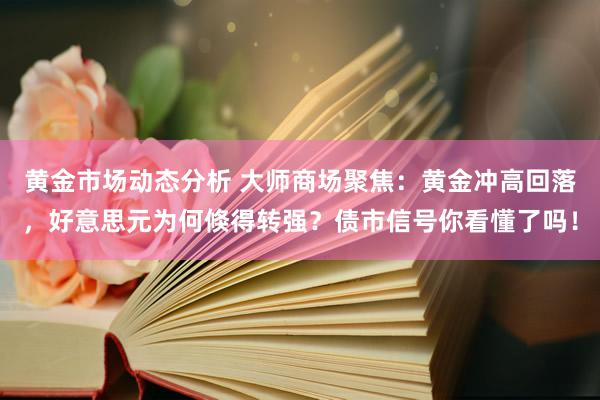 黄金市场动态分析 大师商场聚焦：黄金冲高回落，好意思元为何倏得转强？债市信号你看懂了吗！