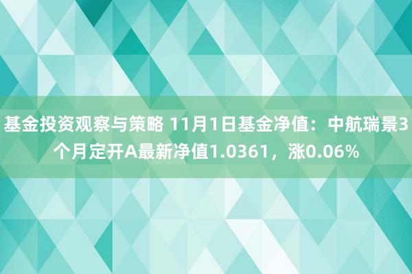 基金投资观察与策略 11月1日基金净值：中航瑞景3个月定开A最新净值1.0361，涨0.06%