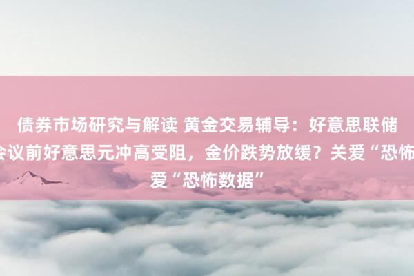 债券市场研究与解读 黄金交易辅导：好意思联储战术会议前好意思元冲高受阻，金价跌势放缓？关爱“恐怖数据”