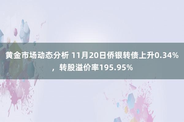 黄金市场动态分析 11月20日侨银转债上升0.34%，转股溢价率195.95%