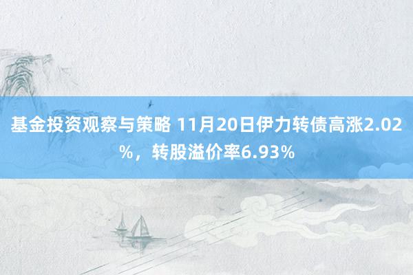 基金投资观察与策略 11月20日伊力转债高涨2.02%，转股溢价率6.93%