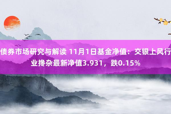 债券市场研究与解读 11月1日基金净值：交银上风行业搀杂最新净值3.931，跌0.15%