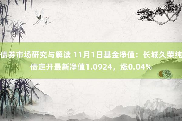 债券市场研究与解读 11月1日基金净值：长城久荣纯债定开最新净值1.0924，涨0.04%