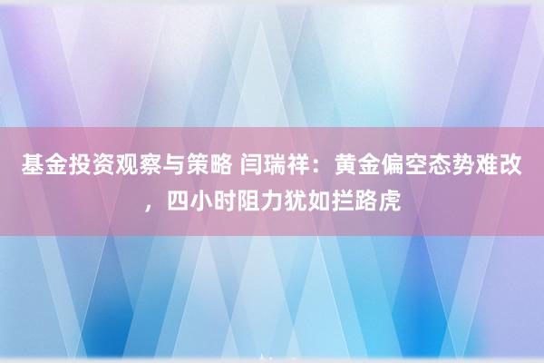 基金投资观察与策略 闫瑞祥：黄金偏空态势难改，四小时阻力犹如拦路虎