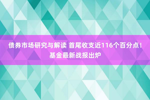 债券市场研究与解读 首尾收支近116个百分点！基金最新战报出炉