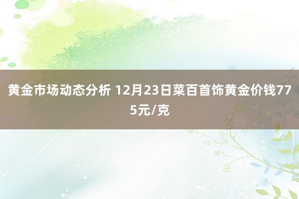 黄金市场动态分析 12月23日菜百首饰黄金价钱775元/克