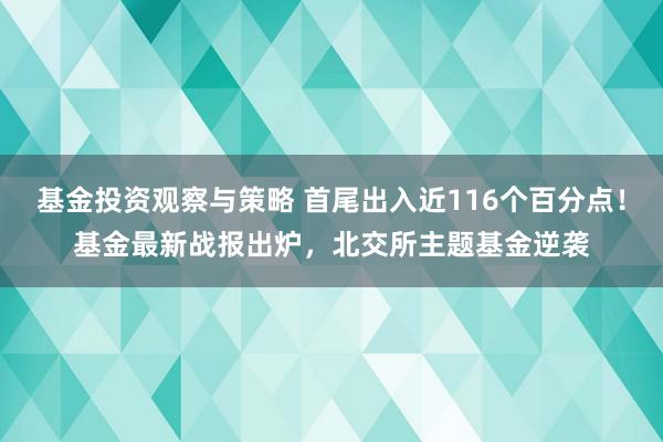 基金投资观察与策略 首尾出入近116个百分点！基金最新战报出炉，北交所主题基金逆袭