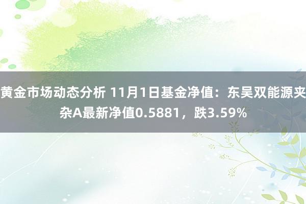 黄金市场动态分析 11月1日基金净值：东吴双能源夹杂A最新净值0.5881，跌3.59%