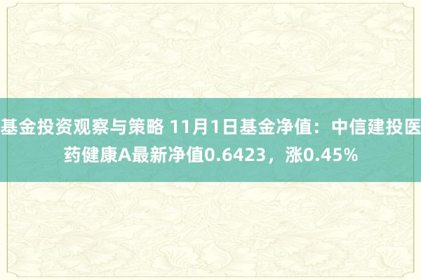 基金投资观察与策略 11月1日基金净值：中信建投医药健康A最新净值0.6423，涨0.45%