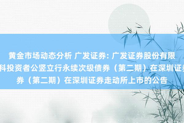 黄金市场动态分析 广发证券: 广发证券股份有限公司2024年面向专科投资者公竖立行永续次级债券（第二期）在深圳证券走动所上市的公告