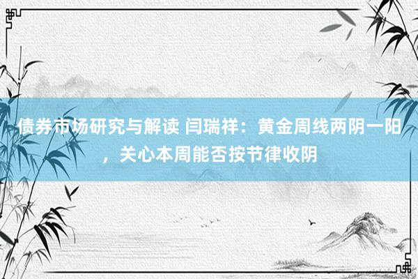 债券市场研究与解读 闫瑞祥：黄金周线两阴一阳，关心本周能否按节律收阴