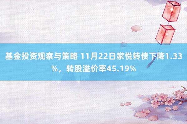 基金投资观察与策略 11月22日家悦转债下降1.33%，转股溢价率45.19%