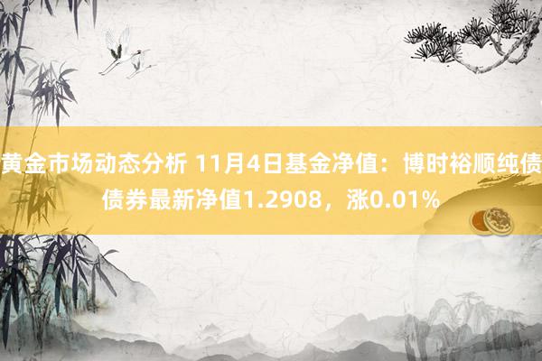 黄金市场动态分析 11月4日基金净值：博时裕顺纯债债券最新净值1.2908，涨0.01%