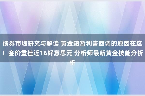 债券市场研究与解读 黄金短暂利害回调的原因在这！金价重挫近16好意思元 分析师最新黄金技能分析