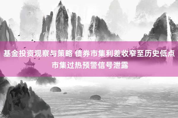 基金投资观察与策略 债券市集利差收窄至历史低点 市集过热预警信号泄露