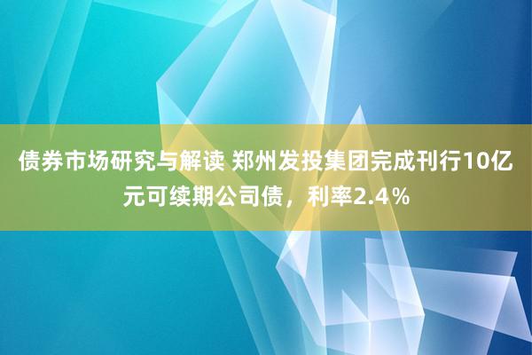 债券市场研究与解读 郑州发投集团完成刊行10亿元可续期公司债，利率2.4％