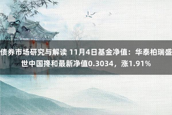 债券市场研究与解读 11月4日基金净值：华泰柏瑞盛世中国搀和最新净值0.3034，涨1.91%