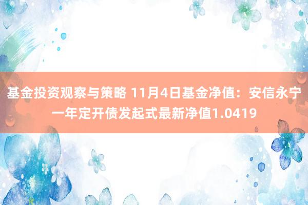 基金投资观察与策略 11月4日基金净值：安信永宁一年定开债发起式最新净值1.0419