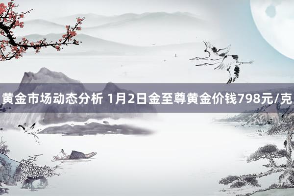 黄金市场动态分析 1月2日金至尊黄金价钱798元/克