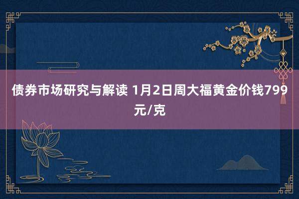 债券市场研究与解读 1月2日周大福黄金价钱799元/克