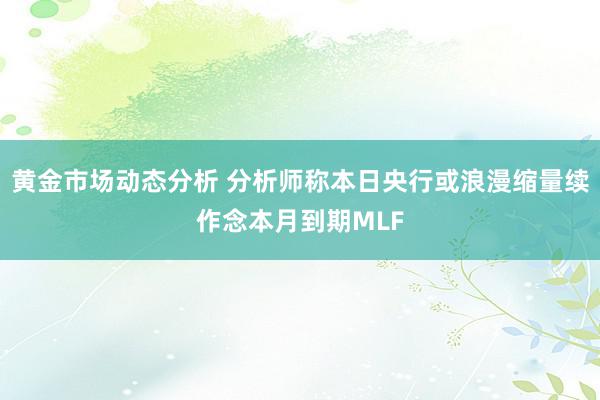 黄金市场动态分析 分析师称本日央行或浪漫缩量续作念本月到期MLF