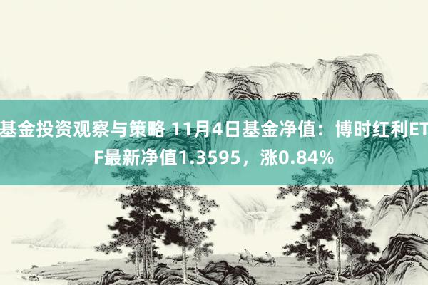 基金投资观察与策略 11月4日基金净值：博时红利ETF最新净值1.3595，涨0.84%