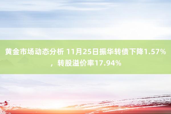 黄金市场动态分析 11月25日振华转债下降1.57%，转股溢价率17.94%